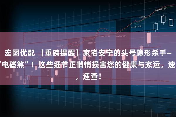 宏图优配 【重磅提醒】家宅安宁的头号隐形杀手——“电磁煞”!这些细节正悄悄损害您的健康与家运,速查!