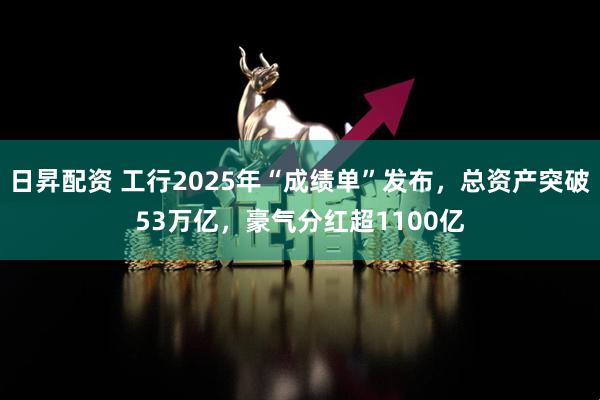 日昇配资 工行2025年“成绩单”发布，总资产突破53万亿，豪气分红超1100亿