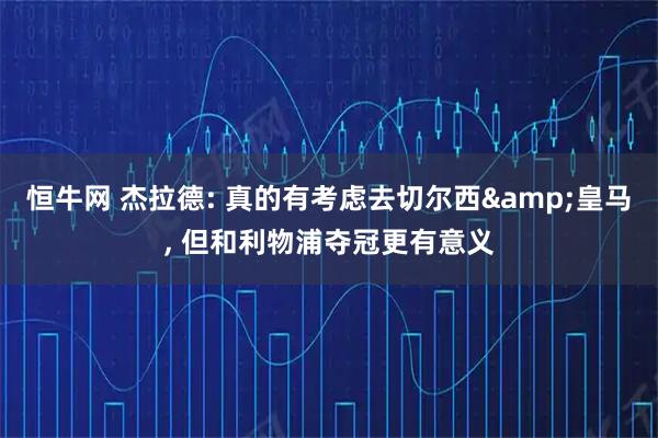 恒牛网 杰拉德: 真的有考虑去切尔西&皇马, 但和利物浦夺冠更有意义