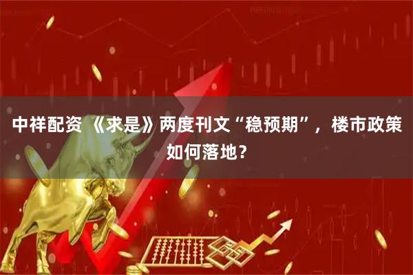 中祥配资 《求是》两度刊文“稳预期”，楼市政策如何落地？