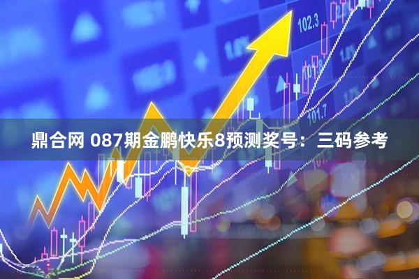 鼎合网 087期金鹏快乐8预测奖号：三码参考