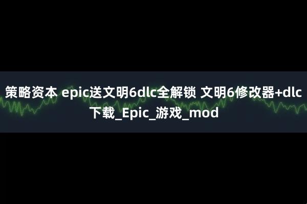 策略资本 epic送文明6dlc全解锁 文明6修改器+dlc下载_Epic_游戏_mod