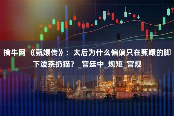 擒牛网 《甄嬛传》：太后为什么偏偏只在甄嬛的脚下泼茶扔猫？_宫廷中_规矩_宫规