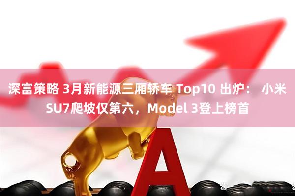 深富策略 3月新能源三厢轿车 Top10 出炉: 小米SU7爬坡仅第六,Model 3登上榜首